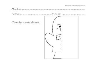 Desarrollo de Habilidades Básicas.

Nombre: ......................................................................................
Fecha:............................................ Hoy es: ................................

Completa este dibujo.

 