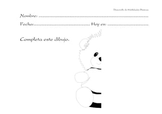 Desarrollo de Habilidades Básicas.

Nombre: ......................................................................................
Fecha:............................................ Hoy es: ................................

Completa este dibujo.

 