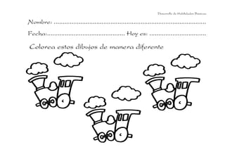 Desarrollo de Habilidades Básicas.

Nombre: ......................................................................................
Fecha:............................................ Hoy es: ................................

Colorea estos dibujos de manera diferente

 