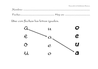 Desarrollo de Habilidades Básicas.

Nombre: ......................................................................................
Fecha:............................................ Hoy es: ................................

Une con flechas las letras iguales.

a
e
o
u

u
a
e
o

o
e
u
a

 