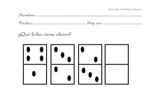 Desarrollo de Habilidades Básicas.

Nombre: ......................................................................................
Fecha:............................................ Hoy es: ................................

¿Qué ficha viene ahora?

 