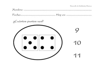 Desarrollo de Habilidades Básicas.

Nombre: ......................................................................................
Fecha:............................................ Hoy es: ................................

¿Cuántos puntos ves?

9
10
11

 