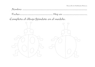 Nombre: ......................................................................................
Fecha:............................................ Hoy es: ................................
Completa el dibujo fijándote en el modelo.
Desarrollo de Habilidades Básicas.
 