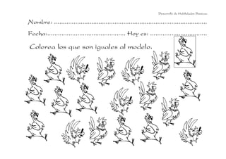 Nombre: ......................................................................................
Fecha:............................................ Hoy es: ................................
Colorea los que son iguales al modelo.
Desarrollo de Habilidades Básicas.
 