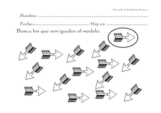 Nombre: ......................................................................................
Fecha:............................................ Hoy es: ................................
Busca los que son iguales al modelo.
Desarrollo de Habilidades Básicas.
 