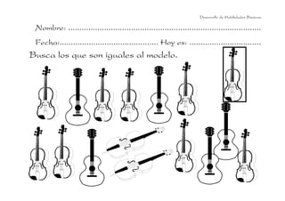 Nombre: ......................................................................................
Fecha:............................................ Hoy es: ................................
Busca los que son iguales al modelo.
Desarrollo de Habilidades Básicas.
 
