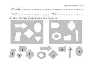 Nombre: ......................................................................................
Fecha:............................................ Hoy es: ................................
Empareja las piezas con sus siluetas.
Desarrollo de Habilidades Básicas.
1
1
10
3
98
6
5
2
7
4
 