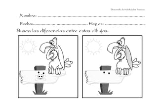 Nombre: ......................................................................................
Fecha:............................................ Hoy es: ................................
Busca las diferencias entre estos dibujos.
Desarrollo de Habilidades Básicas.
 