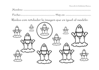 Nombre: ......................................................................................
Fecha:............................................ Hoy es: ................................
Desarrollo de Habilidades Básicas.
Rodea con rotulador la imagen que es igual al modelo:
 