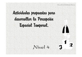 Desarrollo de Habilidades Básicas.
Nivel 4Nivel 4Nivel 4Nivel 4
Actividades propuestas para
desarrollar la Percepción
Espacial Temporal.
 