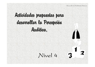 Desarrollo de Habilidades Básicas.
Nivel 4Nivel 4Nivel 4Nivel 4
Actividades propuestas para
desarrollar la Percepción
Auditiva.
 