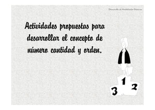 Desarrollo de Habilidades Básicas.
Actividades propuestas para
desarrollar el concepto de
número cantidad y orden.
 