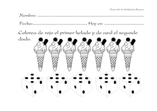 Nombre: ......................................................................................
Fecha:............................................ Hoy es: ................................
Desarrollo de Habilidades Básicas.
Colorea de rojo el primer helado y de azul el segundo
dado.
 