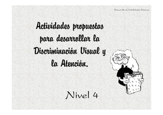 Actividades propuestas
para desarrollar la
Discriminación Visual y
la Atención.
Desarrollo de Habilidades Básicas.
Nivel 4Nivel 4Nivel 4Nivel 4
 