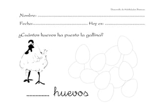 Nombre: ......................................................................................
Fecha:............................................ Hoy es: ................................
¿Cuántos huevos ha puesto la gallina?
Desarrollo de Habilidades Básicas.
............... huevos
 