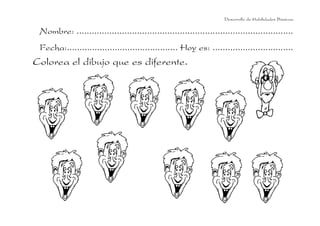 Nombre: ......................................................................................
Fecha:............................................ Hoy es: ................................
Colorea el dibujo que es diferente.
Desarrollo de Habilidades Básicas.
 