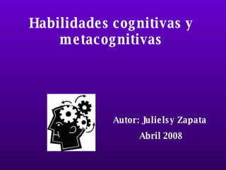 Autor: Julielsy Zapata  Abril 2008 Habilidades cognitivas y metacognitivas 