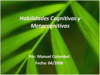 Habilidades Cognitivas y Metacognitivas Por: Manuel Colombet Fecha: 04/2008 