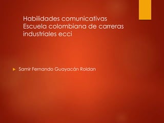  Samir Fernando Guayacán Roldan
Habilidades comunicativas
Escuela colombiana de carreras
industriales ecci
 