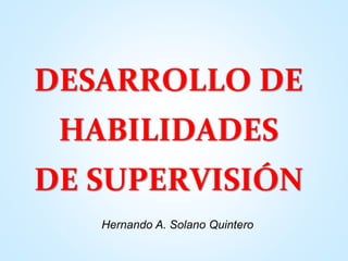 DESARROLLO DE
HABILIDADES
DE SUPERVISIÓN
Hernando A. Solano Quintero
 