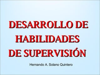 DESARROLLO DE HABILIDADES  DE SUPERVISIÓN  Hernando A. Solano Quintero 