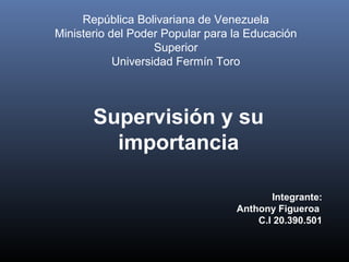 Supervisión y su
importancia
Integrante:
Anthony Figueroa
C.I 20.390.501
República Bolivariana de Venezuela
Ministerio del Poder Popular para la Educación
Superior
Universidad Fermín Toro
 