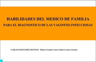 PRUEBAS DE DIAGNOSTICO RAPIDAS EN LA CABECERA DEL PACIENTE POINT OF CARE TESTING (POCT) HABILIDADES DEL MEDICO DE FAMILIA PARA EL DIAGNOSTICO DE LAS VAGINITIS INFECCIOSAS   CARLOS FERNANDEZ BENITEZ   Medico Familia Centro Salud Laviana-Asturias 1 