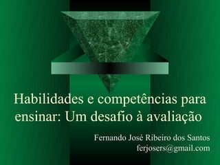 Habilidades e competências para
ensinar: Um desafio à avaliação
            Fernando José Ribeiro dos Santos
                       ferjosers@gmail.com
 