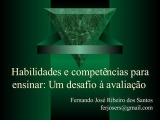 Habilidades e competências para ensinar: Um desafio à avaliação   Fernando José Ribeiro dos Santos [email_address] 