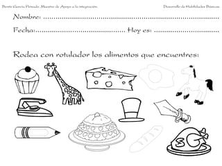 Nombre: ......................................................................................
Fecha:............................................ Hoy es: ................................
Rodea con rotulador los alimentos que encuentres:
Benito García Peinado. Maestro de Apoyo a la integración. Desarrollo de Habilidades Básicas.
 