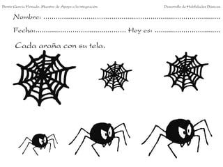 Nombre: ......................................................................................
Fecha:............................................ Hoy es: ................................
Cada araña con su tela.
Benito García Peinado. Maestro de Apoyo a la integración. Desarrollo de Habilidades Básicas.
 