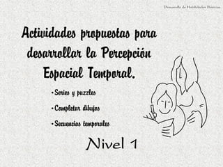 Actividades propuestas para
desarrollar la Percepción
Espacial Temporal.
Desarrollo de Habilidades Básicas.
Nivel 1
•Series y puzzles
•Completar dibujos
•Secuencias temporales
 
