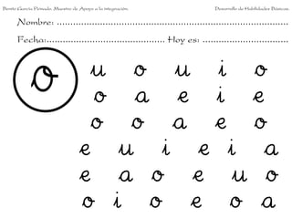 Nombre: ......................................................................................
Fecha:............................................ Hoy es: ................................
u o u i o
o a e i e
o o a e o
e u i e i a
e a o e u o
o i o e o a
Benito García Peinado. Maestro de Apoyo a la integración. Desarrollo de Habilidades Básicas.
 