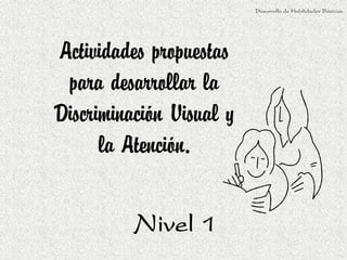 Actividades propuestas
para desarrollar la
Discriminación Visual y
la Atención.
Desarrollo de Habilidades Básicas.
Nivel 1
 