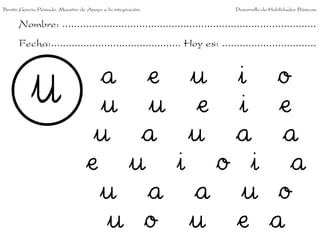 Nombre: ......................................................................................
Fecha:............................................ Hoy es: ................................
a e u i o
u u e i e
u a u a a
e u i o i a
u a a u o
u o u e a
Benito García Peinado. Maestro de Apoyo a la integración. Desarrollo de Habilidades Básicas.
 