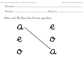 Nombre: ......................................................................................
Fecha:............................................ Hoy es: ................................
Une con flechas las letras iguales.
a
e
o
e
o
a
Benito García Peinado. Maestro de Apoyo a la integración. Desarrollo de Habilidades Básicas.
 