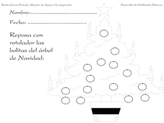 Nombre:............................................
Fecha: .......................................
Repasa con
rotulador las
bolitas del árbol
de Navidad:
Benito García Peinado. Maestro de Apoyo a la integración. Desarrollo de Habilidades Básicas.
 