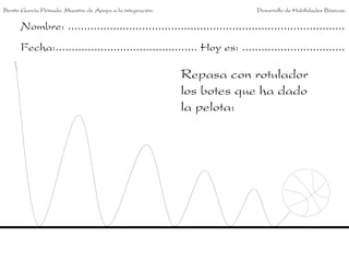 Nombre: ......................................................................................
Fecha:............................................ Hoy es: ................................
Repasa con rotulador
los botes que ha dado
la pelota:
Benito García Peinado. Maestro de Apoyo a la integración. Desarrollo de Habilidades Básicas.
 