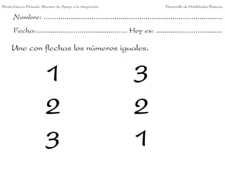 Nombre: ......................................................................................
Fecha:............................................ Hoy es: ................................
Une con flechas los números iguales.
1
2
3
3
2
1
Benito García Peinado. Maestro de Apoyo a la integración. Desarrollo de Habilidades Básicas.
 