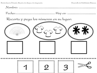 Nombre: ......................................................................................
Fecha:............................................ Hoy es: ................................
Recorta y pega los números en su lugar:
1 2 3
Benito García Peinado. Maestro de Apoyo a la integración. Desarrollo de Habilidades Básicas.
 