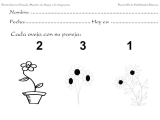 Nombre: ......................................................................................
Fecha:............................................ Hoy es: ................................
Cada oveja con su pareja:
2 3 1
Benito García Peinado. Maestro de Apoyo a la integración. Desarrollo de Habilidades Básicas.
 