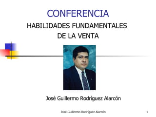 CONFERENCIA HABILIDADES FUNDAMENTALES  DE LA VENTA José Guillermo Rodríguez Alarcón  