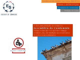 Resultados do condomínio Prestação de Contas. Decisões complicadas O foro para prestação de contas é a  Assembléia do Condomínio . Prestar contas não é só aprovar o balanço contábil e, sim, dar satisfação aos condôminos de todos os atos praticados. HABILIDADES GERENCIAS PARA SÍNDICOS  Módulo I - INTRODUÇÃO  