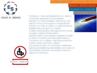 3. Demonstrativo mensal Decisões complicadas Terminado o mês, a administradora (ou o síndico) comumente apresenta um demonstrativo financeiro de contas detalhado, referente ao mês anterior. Todos os documentos comprobatórios deverão ter o visto do síndico e a pasta deverá ser analisada pelos membros do conselho. A pasta conterá também informações sobre quotas em atraso, multas recebidas, saldos bancários, saldos em poupança e aplicações, posição do Fundo de Reserva, da conta benfeitorias, etc. Um resumo de no máximo duas folhas poderá ser enviado a cada condômino e afixado nos quadros de aviso do condomínio. Atualmente, algumas administradoras disponibilizam um resumo do demonstrativo financeiro nos próprios boletos de taxas dos condôminos. Resultados do condomínio HABILIDADES GERENCIAS PARA SÍNDICOS  Módulo I - INTRODUÇÃO  