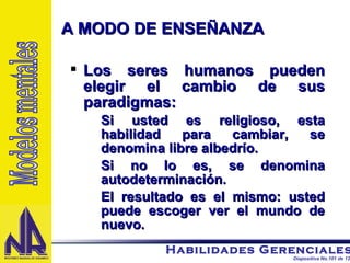 Los seres humanos pueden elegir el cambio de sus paradigmas: Si usted es religioso, esta habilidad para cambiar, se denomina libre albedrío. Si no lo es, se denomina autodeterminación. El resultado es el mismo: usted puede escoger ver el mundo de nuevo. A MODO DE ENSEÑANZA  Modelos mentales 