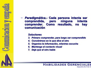 Paradigmática .- Cada persona intenta ser comprendida, pero ninguna intenta comprender. Como resultado, no hay comunicación Soluciones Primero comprender, para luego ser comprendido Concéntrese en lo que dice el otro Organice la información, mientras escucha Mantenga el contacto visual Deje que el otro hable Comunicacion y empatìa 