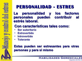 PERSONALIDAD - ESTRES  La personalidad y los factores personales pueden contribuir al estrés laboral.  Con características tales como: Ser autoritario Extrovertido Introvertido Tolerante Estas pueden ser estresantes para otras personas y para sí mismo Manejo y control del estres 