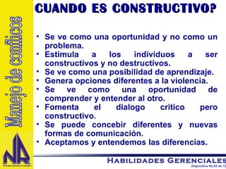 CUANDO ES CONSTRUCTIVO? Se ve como una oportunidad y no como un problema. Estimula a los individuos a ser constructivos y no destructivos. Se ve como una posibilidad de aprendizaje. Genera opciones diferentes a la violencia. Se ve como una oportunidad de comprender y entender al otro. Fomenta el dialogo critico pero constructivo. Se puede concebir diferentes y nuevas formas de comunicación. Aceptamos y entendemos las diferencias. Manejo de conflicos 