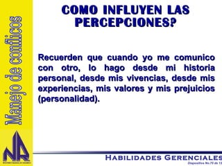COMO INFLUYEN LAS PERCEPCIONES? Recuerden que cuando yo me comunico con otro, lo hago desde mi historia personal, desde mis vivencias, desde mis experiencias, mis valores y mis prejuicios (personalidad).  Manejo de conflicos 