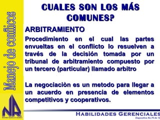 ARBITRAMIENTO Procedimiento en el cual las partes envueltas en el conflicto lo resuelven a través de la decisión tomada por un tribunal de arbitramiento compuesto por un tercero (particular) llamado arbitro CUALES SON LOS MÁS COMUNES? La negociaciòn es un metodo para llegar a un acuerdo en presencia de elementos competitivos y cooperativos. Manejo de conflicos 